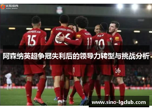 阿森纳英超争冠失利后的领导力转型与挑战分析 阿森纳英超争冠失利后的领导力转型与挑战分析