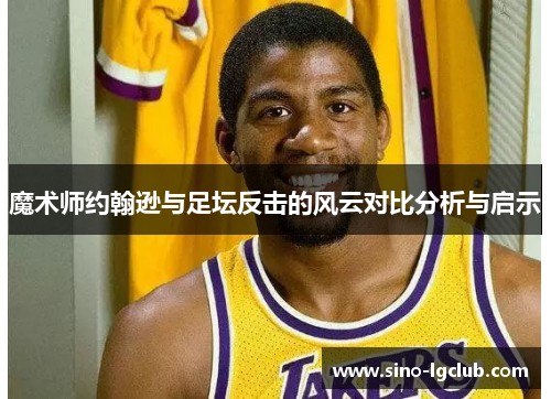 魔术师约翰逊与足坛反击的风云对比分析与启示 魔术师约翰逊与足坛反击的风云对比分析与启示